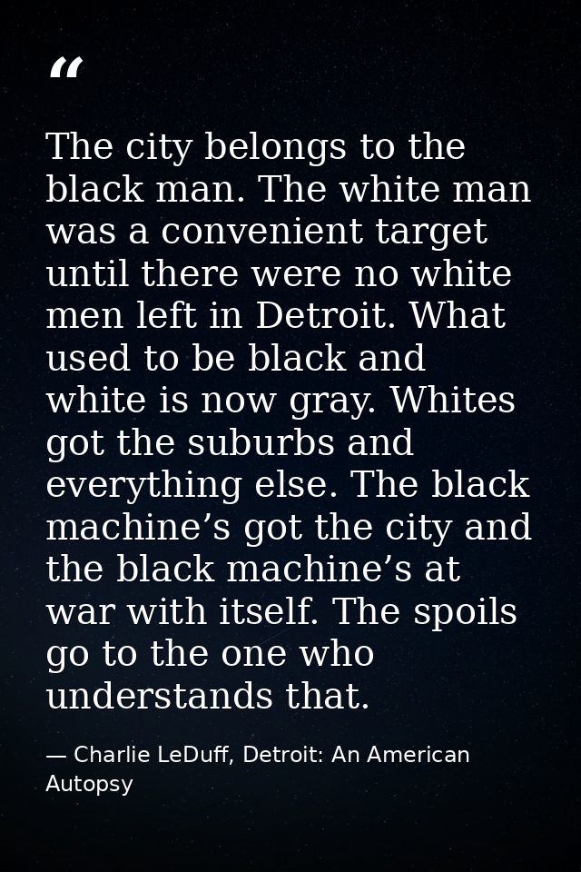The city belongs to the black man. The white man was a convenient target until there were no white men left in Detroit.  — Charlie LeDuff, Detroit: An American Autopsy