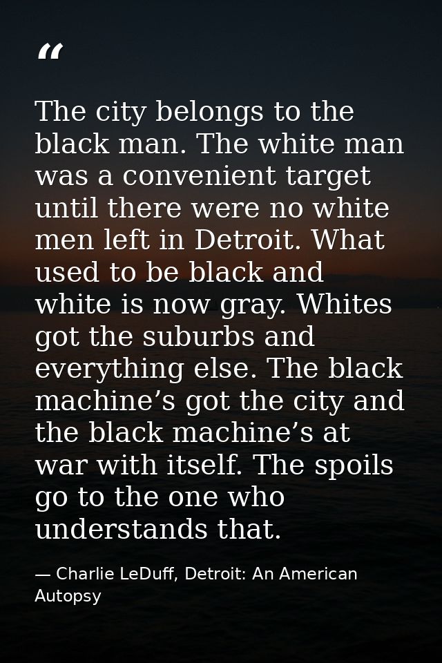 The city belongs to the black man. The white man was a convenient target until there were no white men left in Detroit.  — Charlie LeDuff, Detroit: An American Autopsy