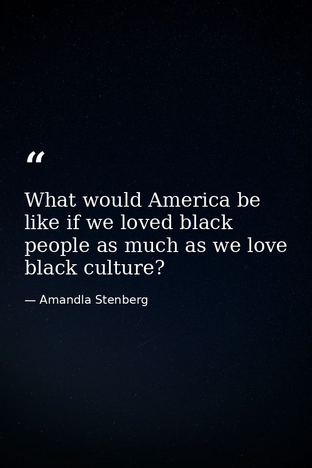 What would America be like if we loved black people as much as we love black culture? — Amandla Stenberg