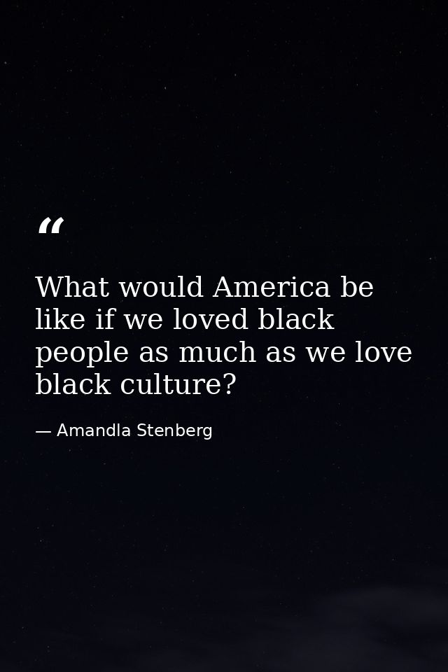 What would America be like if we loved black people as much as we love black culture? — Amandla Stenberg