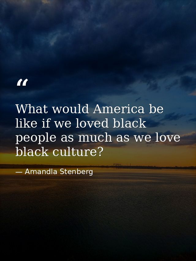What would America be like if we loved black people as much as we love black culture? — Amandla Stenberg