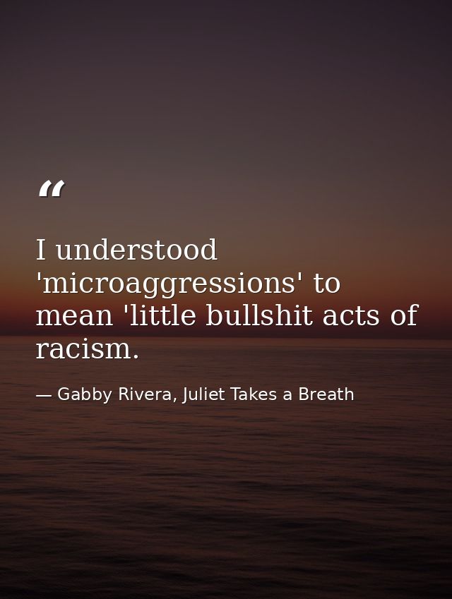 I understood 'microaggressions' to mean 'little bullshit acts of racism. — Gabby Rivera, Juliet Takes a Breath