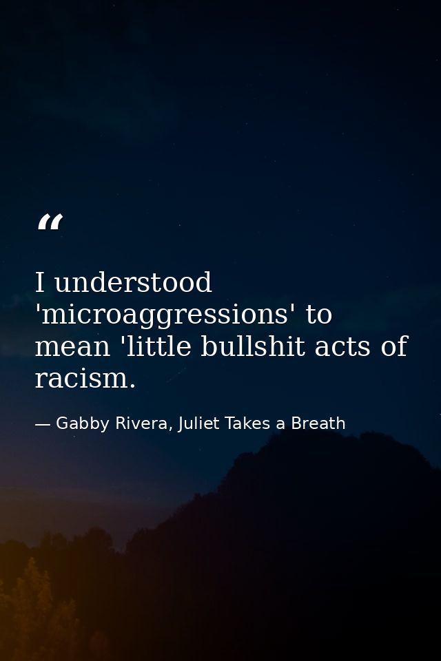 I understood 'microaggressions' to mean 'little bullshit acts of racism. — Gabby Rivera, Juliet Takes a Breath