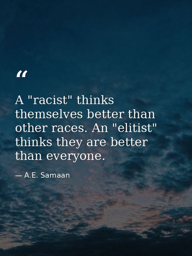A "racist" thinks themselves better than other races. An "elitist" thinks they are better than everyone. — A.E. Samaan