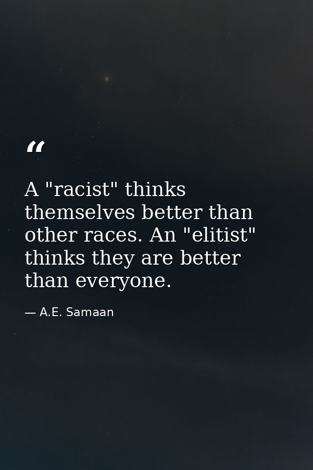 A "racist" thinks themselves better than other races. An "elitist" thinks they are better than everyone. — A.E. Samaan