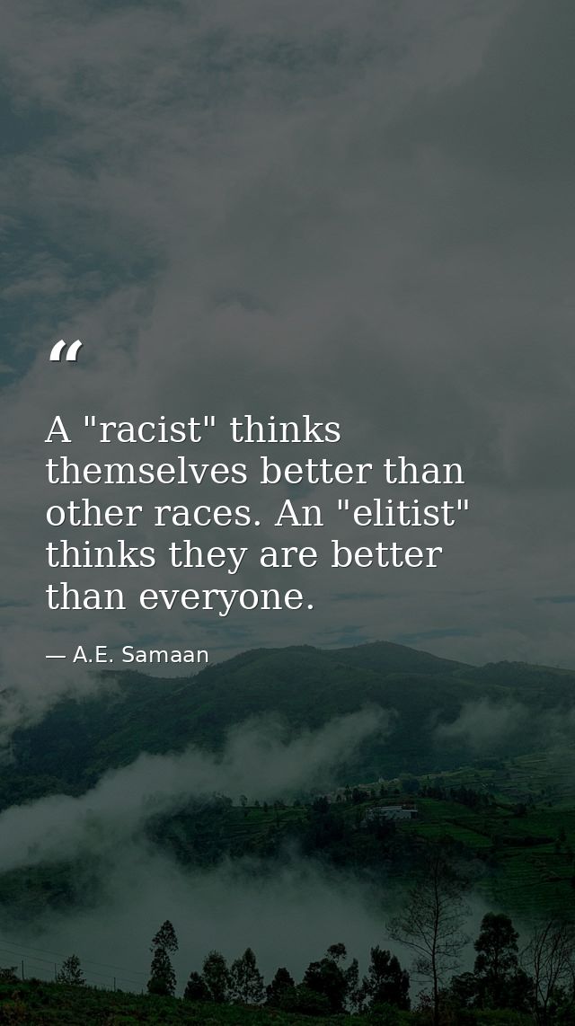A "racist" thinks themselves better than other races. An "elitist" thinks they are better than everyone. — A.E. Samaan