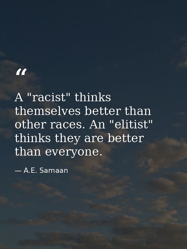 A "racist" thinks themselves better than other races. An "elitist" thinks they are better than everyone. — A.E. Samaan