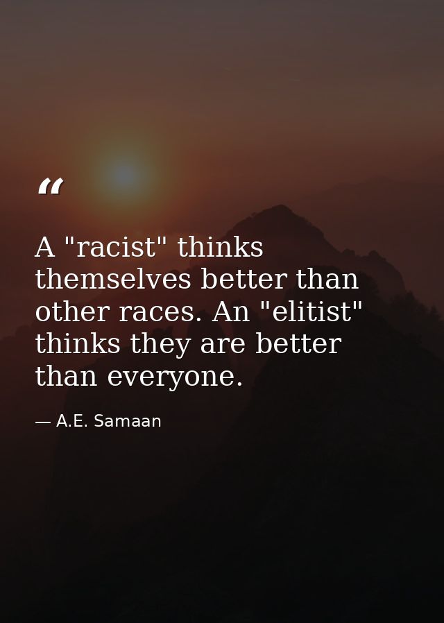 A "racist" thinks themselves better than other races. An "elitist" thinks they are better than everyone. — A.E. Samaan