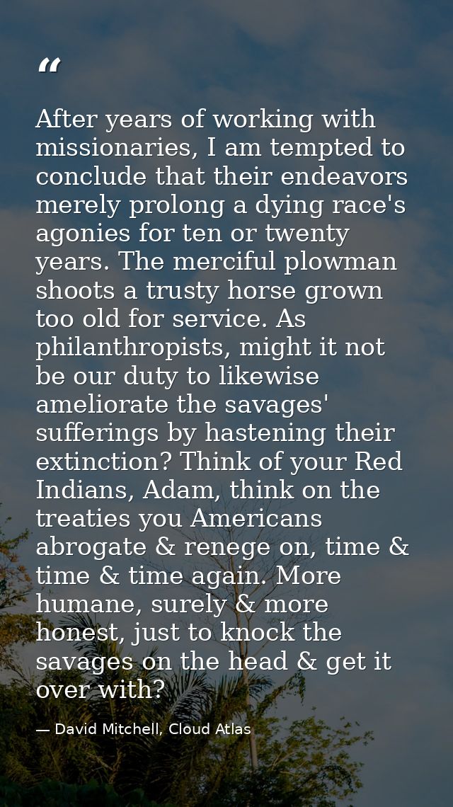 After years of working with missionaries, I am tempted to conclude that their endeavors merely prolong a dying race's ag — David Mitchell, Cloud Atlas