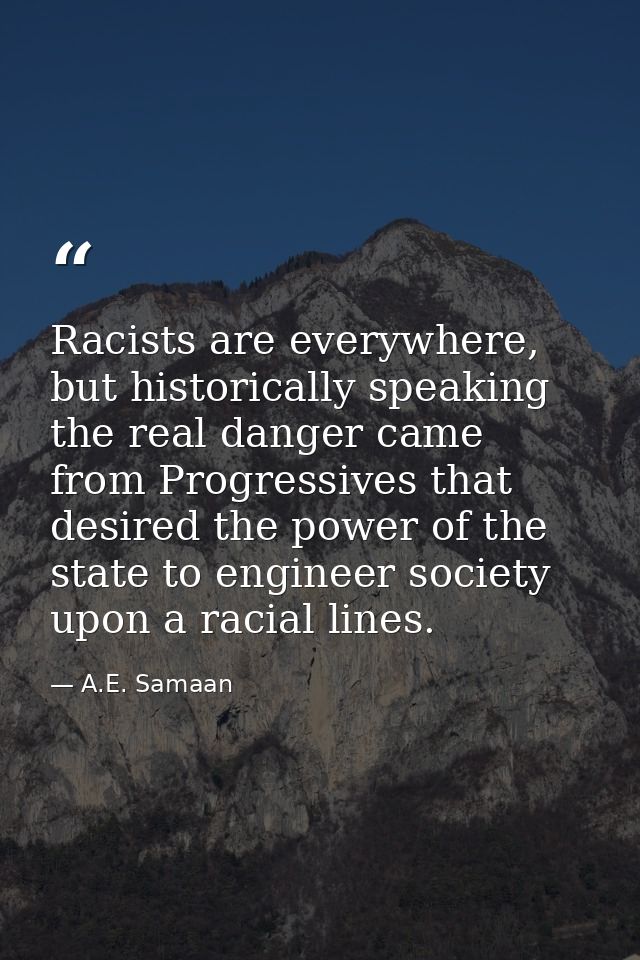 Racists are everywhere, but historically speaking the real danger came from Progressives that desired the power of the s — A.E. Samaan