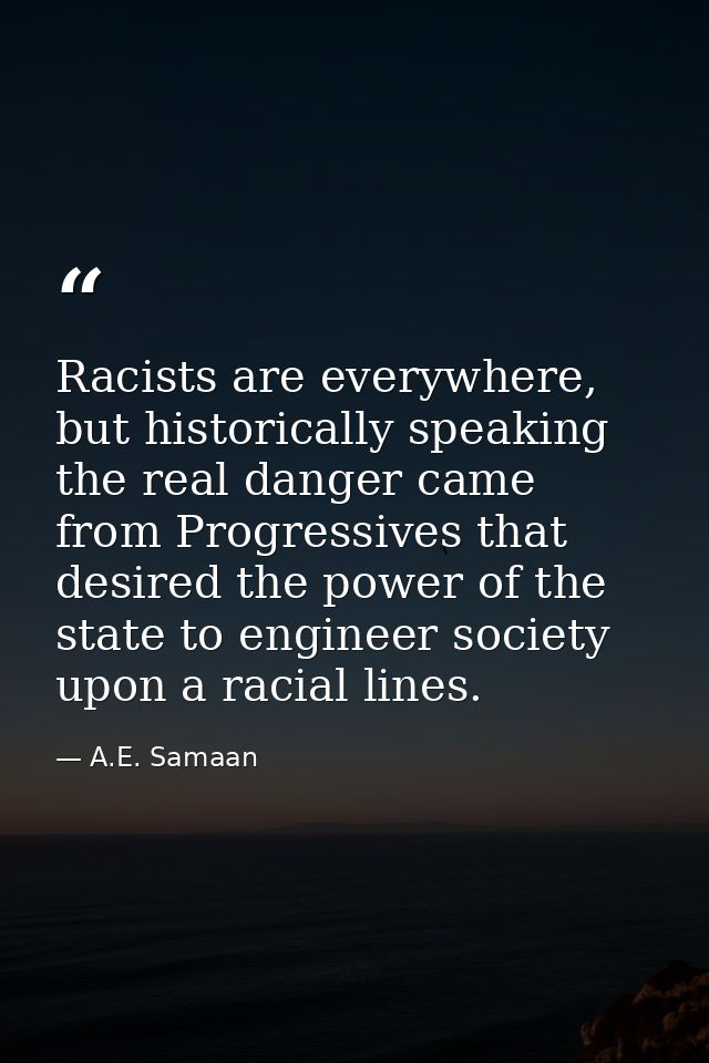 Racists are everywhere, but historically speaking the real danger came from Progressives that desired the power of the s — A.E. Samaan