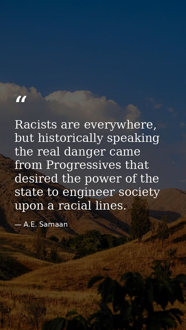 Racists are everywhere, but historically speaking the real danger came from Progressives that desired the power of the s — A.E. Samaan