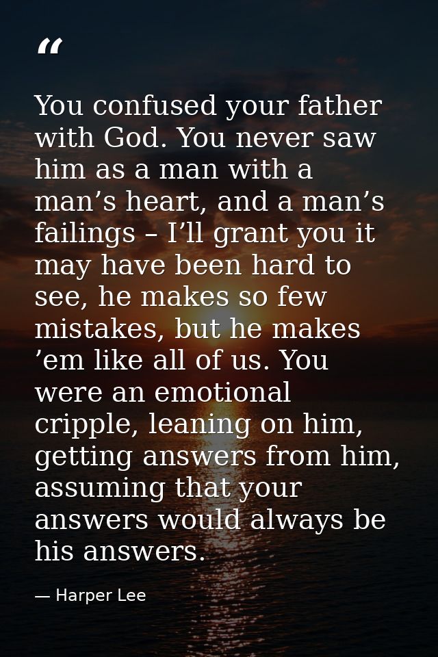 You confused your father with God. You never saw him as a man with a man’s heart, and a man’s failings – I’ll grant you  — Harper Lee