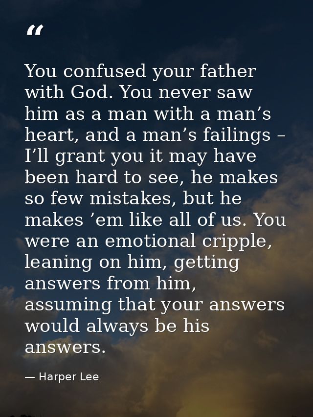You confused your father with God. You never saw him as a man with a man’s heart, and a man’s failings – I’ll grant you  — Harper Lee