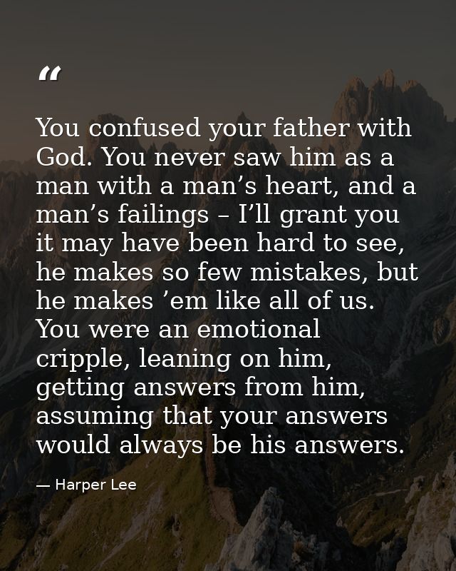 You confused your father with God. You never saw him as a man with a man’s heart, and a man’s failings – I’ll grant you  — Harper Lee