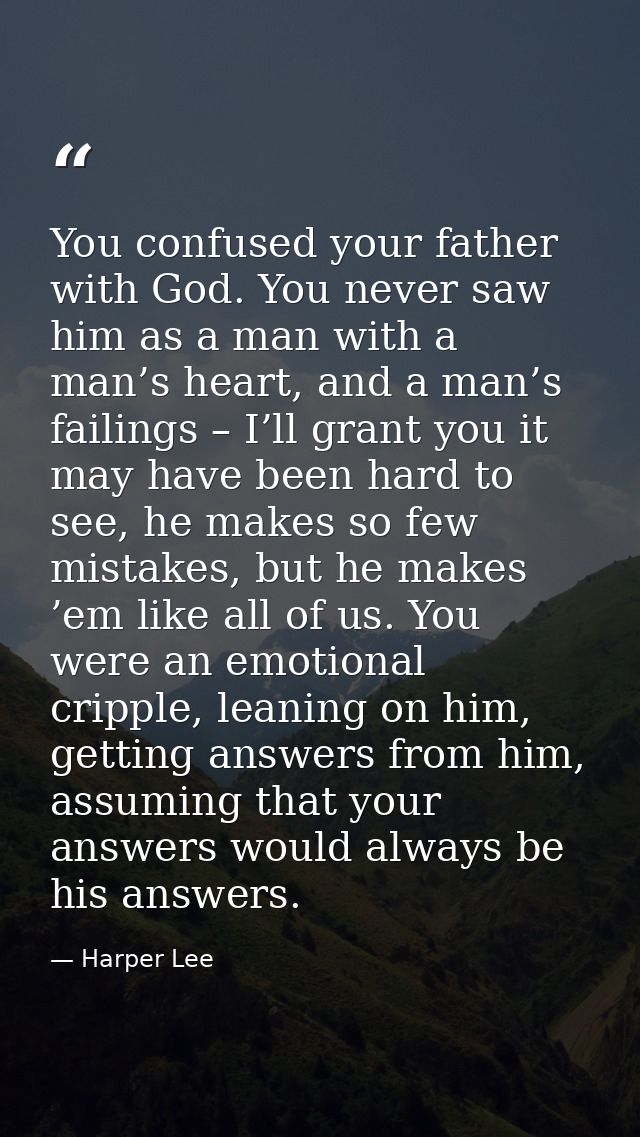 You confused your father with God. You never saw him as a man with a man’s heart, and a man’s failings – I’ll grant you  — Harper Lee
