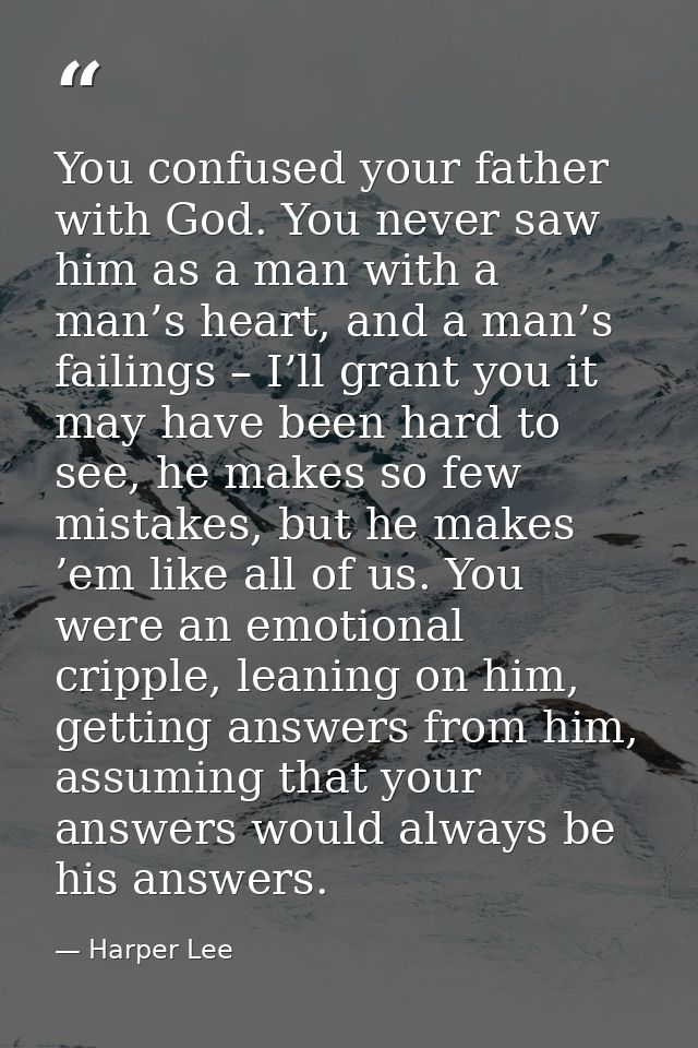 You confused your father with God. You never saw him as a man with a man’s heart, and a man’s failings – I’ll grant you  — Harper Lee