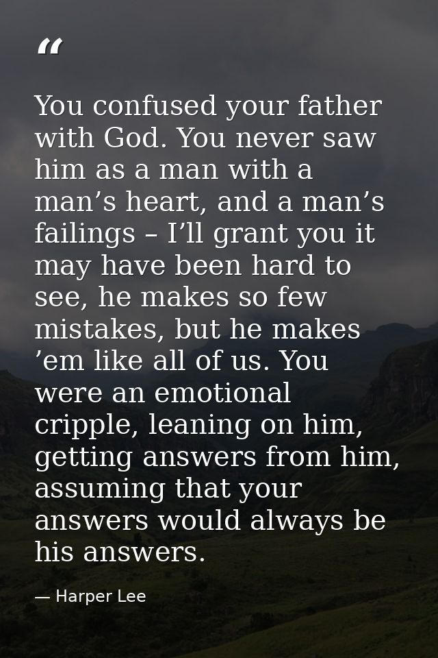 You confused your father with God. You never saw him as a man with a man’s heart, and a man’s failings – I’ll grant you  — Harper Lee