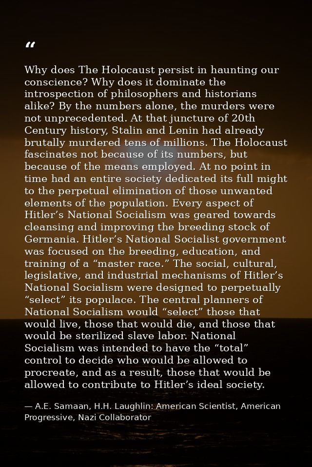 Why does The Holocaust persist in haunting our conscience? Why does it dominate the introspection of philosophers and hi — A.E. Samaan, H.H. Laughlin: American Scientist, American Progressive, Nazi Collaborator