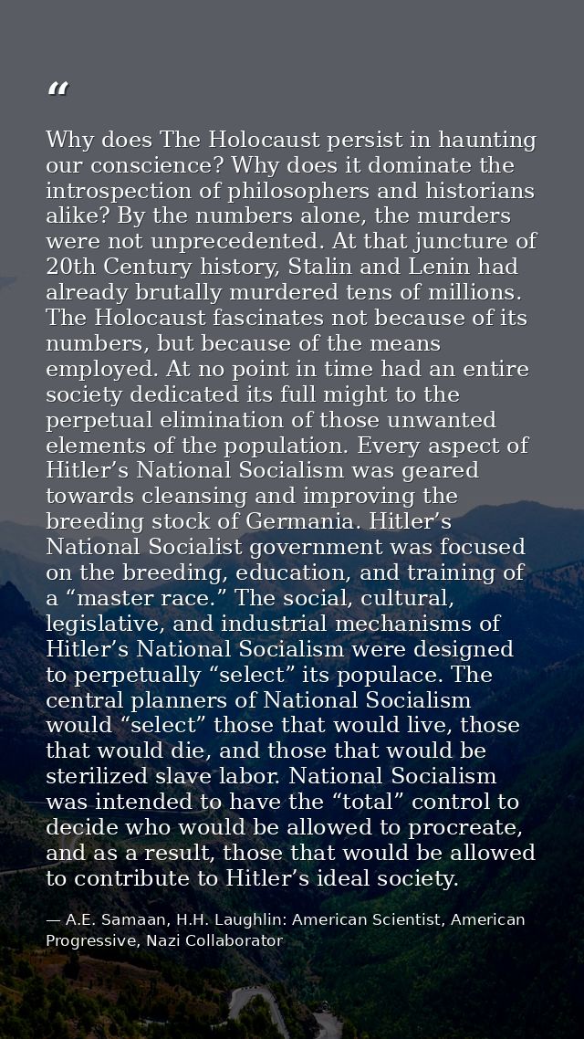 Why does The Holocaust persist in haunting our conscience? Why does it dominate the introspection of philosophers and hi — A.E. Samaan, H.H. Laughlin: American Scientist, American Progressive, Nazi Collaborator