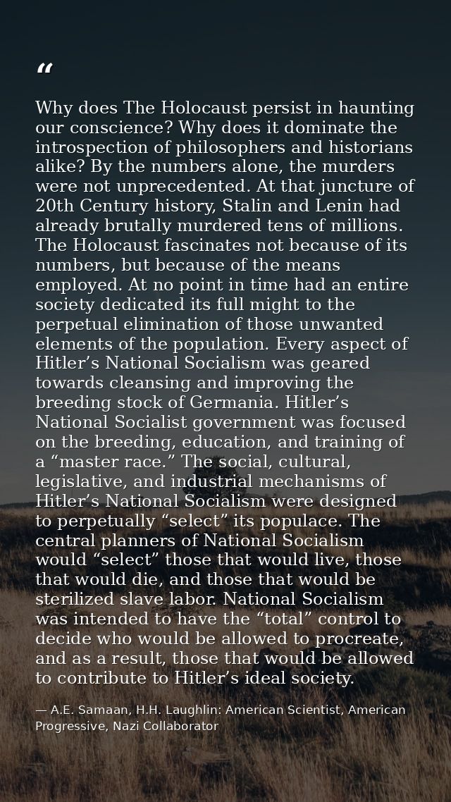 Why does The Holocaust persist in haunting our conscience? Why does it dominate the introspection of philosophers and hi — A.E. Samaan, H.H. Laughlin: American Scientist, American Progressive, Nazi Collaborator