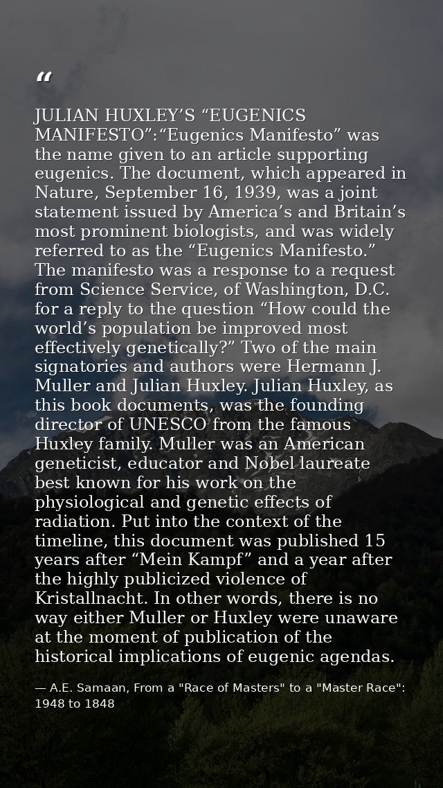 JULIAN HUXLEY’S “EUGENICS MANIFESTO”:“Eugenics Manifesto” was the name given to an article supporting eugenics. The docu — A.E. Samaan, From a "Race of Masters" to a "Master Race": 1948 to 1848