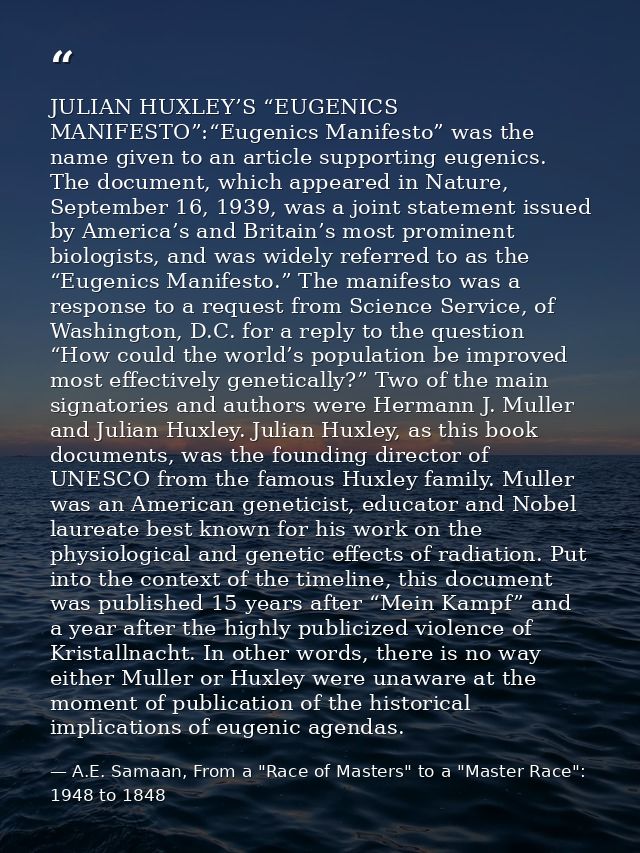 JULIAN HUXLEY’S “EUGENICS MANIFESTO”:“Eugenics Manifesto” was the name given to an article supporting eugenics. The docu — A.E. Samaan, From a "Race of Masters" to a "Master Race": 1948 to 1848