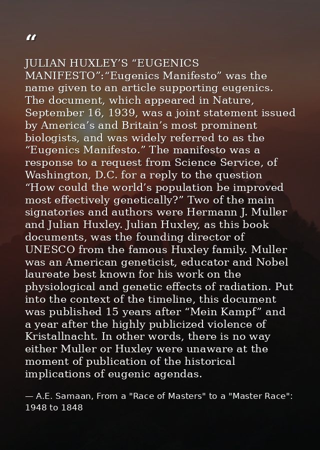 JULIAN HUXLEY’S “EUGENICS MANIFESTO”:“Eugenics Manifesto” was the name given to an article supporting eugenics. The docu — A.E. Samaan, From a "Race of Masters" to a "Master Race": 1948 to 1848