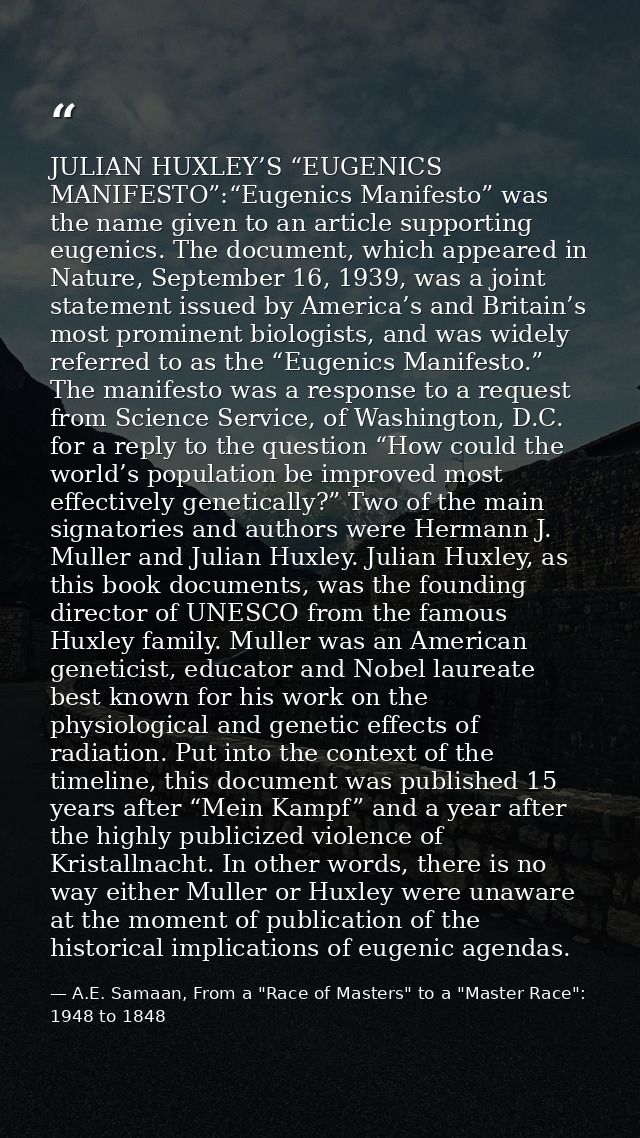 JULIAN HUXLEY’S “EUGENICS MANIFESTO”:“Eugenics Manifesto” was the name given to an article supporting eugenics. The docu — A.E. Samaan, From a "Race of Masters" to a "Master Race": 1948 to 1848