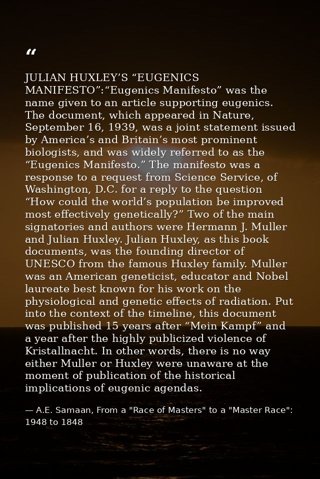 JULIAN HUXLEY’S “EUGENICS MANIFESTO”:“Eugenics Manifesto” was the name given to an article supporting eugenics. The docu — A.E. Samaan, From a "Race of Masters" to a "Master Race": 1948 to 1848