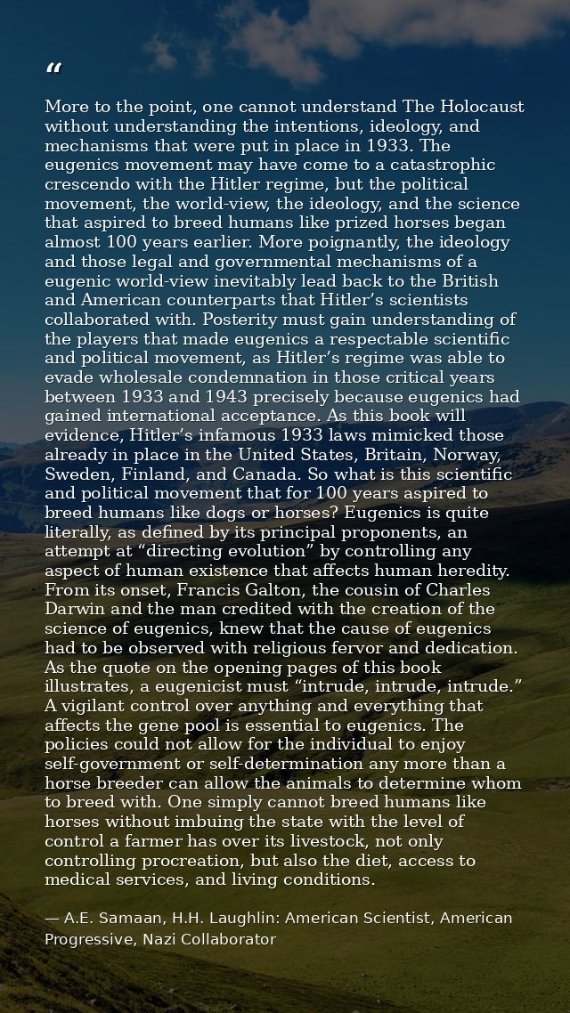 More to the point, one cannot understand The Holocaust without understanding the intentions, ideology, and mechanisms th — A.E. Samaan, H.H. Laughlin: American Scientist, American Progressive, Nazi Collaborator