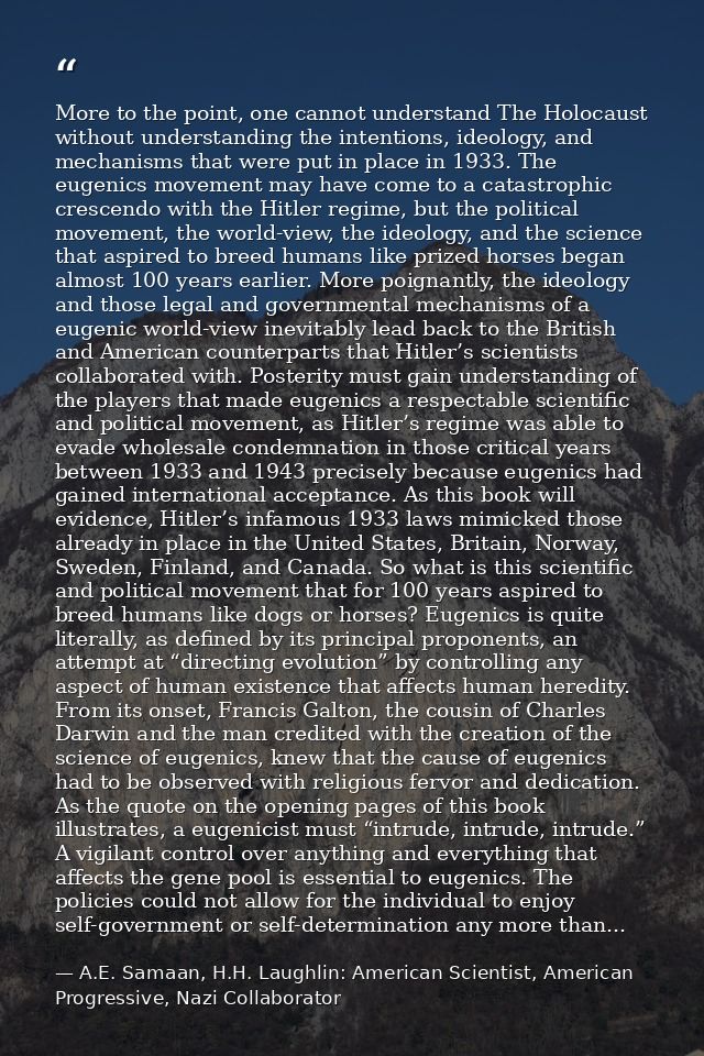 More to the point, one cannot understand The Holocaust without understanding the intentions, ideology, and mechanisms th — A.E. Samaan, H.H. Laughlin: American Scientist, American Progressive, Nazi Collaborator