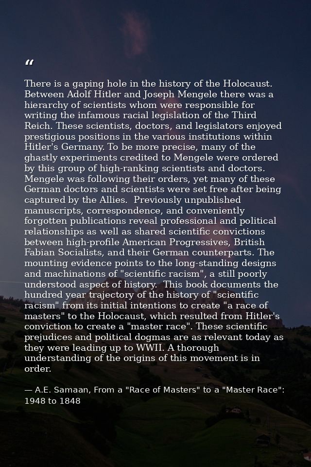 There is a gaping hole in the history of the Holocaust. Between Adolf Hitler and Joseph Mengele there was a hierarchy of — A.E. Samaan, From a "Race of Masters" to a "Master Race": 1948 to 1848