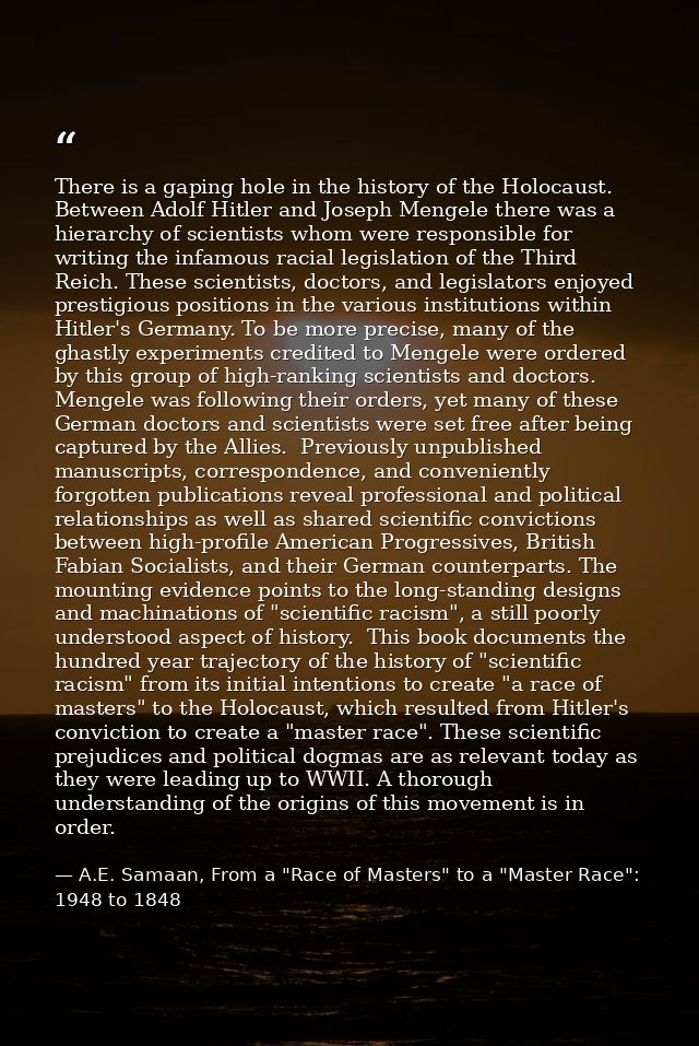 There is a gaping hole in the history of the Holocaust. Between Adolf Hitler and Joseph Mengele there was a hierarchy of — A.E. Samaan, From a "Race of Masters" to a "Master Race": 1948 to 1848