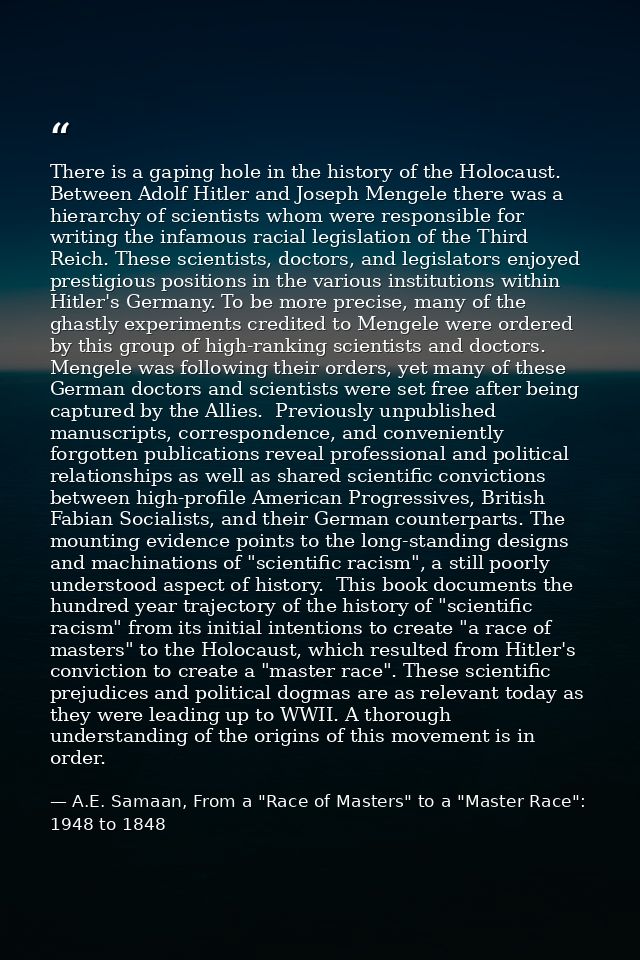 There is a gaping hole in the history of the Holocaust. Between Adolf Hitler and Joseph Mengele there was a hierarchy of — A.E. Samaan, From a "Race of Masters" to a "Master Race": 1948 to 1848