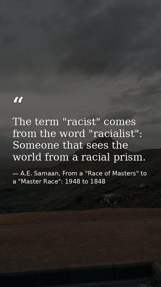 The term "racist" comes from the word "racialist": Someone that sees the world from a racial prism. — A.E. Samaan, From a "Race of Masters" to a "Master Race": 1948 to 1848