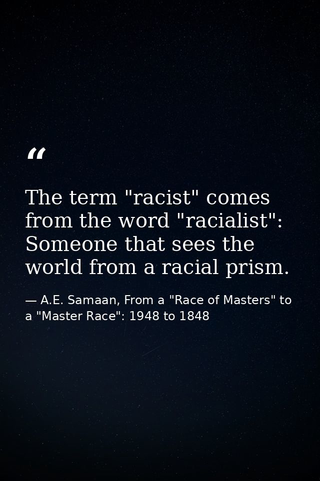 The term "racist" comes from the word "racialist": Someone that sees the world from a racial prism. — A.E. Samaan, From a "Race of Masters" to a "Master Race": 1948 to 1848