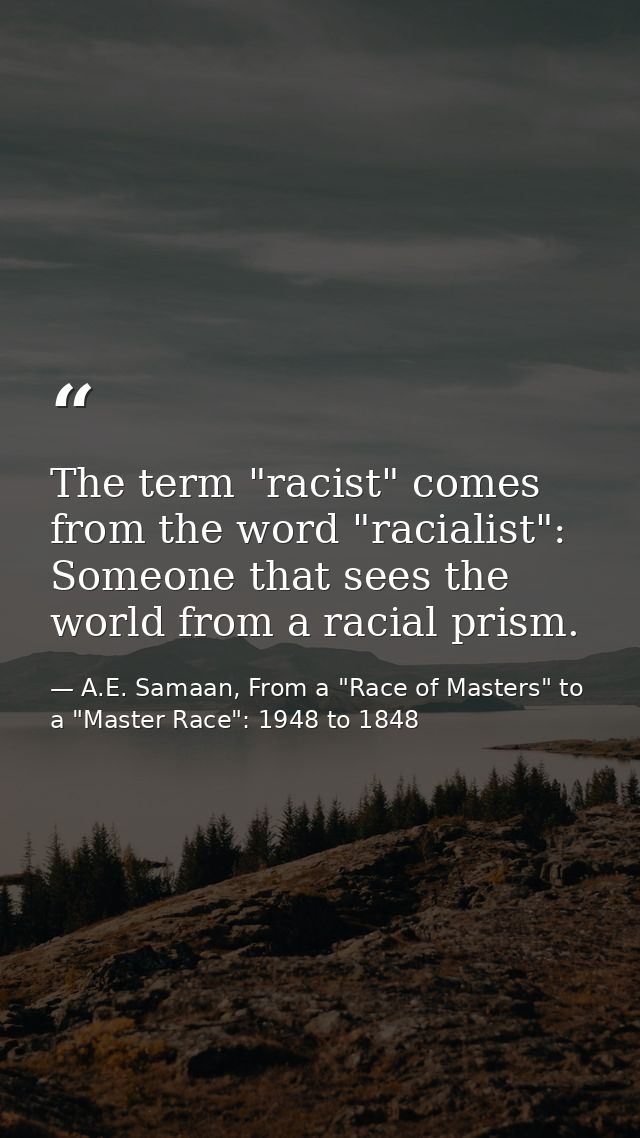 The term "racist" comes from the word "racialist": Someone that sees the world from a racial prism. — A.E. Samaan, From a "Race of Masters" to a "Master Race": 1948 to 1848