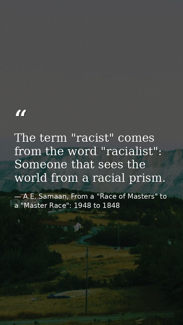 The term "racist" comes from the word "racialist": Someone that sees the world from a racial prism. — A.E. Samaan, From a "Race of Masters" to a "Master Race": 1948 to 1848