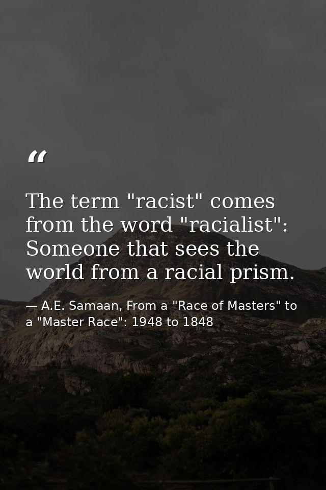 The term "racist" comes from the word "racialist": Someone that sees the world from a racial prism. — A.E. Samaan, From a "Race of Masters" to a "Master Race": 1948 to 1848