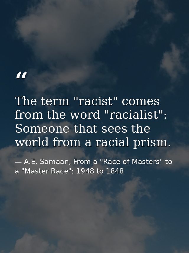 The term "racist" comes from the word "racialist": Someone that sees the world from a racial prism. — A.E. Samaan, From a "Race of Masters" to a "Master Race": 1948 to 1848