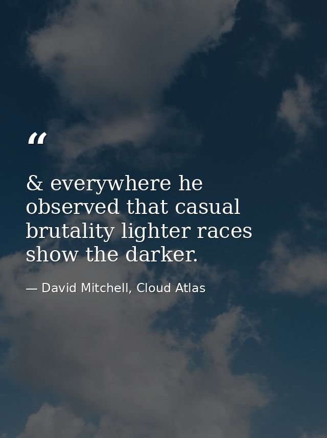 & everywhere he observed that casual brutality lighter races show the darker. — David Mitchell, Cloud Atlas