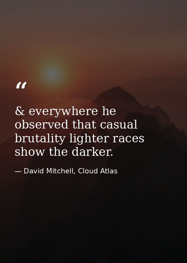& everywhere he observed that casual brutality lighter races show the darker. — David Mitchell, Cloud Atlas