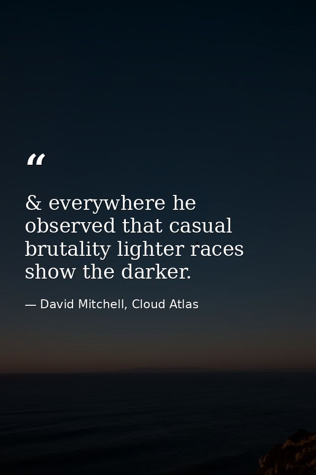 & everywhere he observed that casual brutality lighter races show the darker. — David Mitchell, Cloud Atlas
