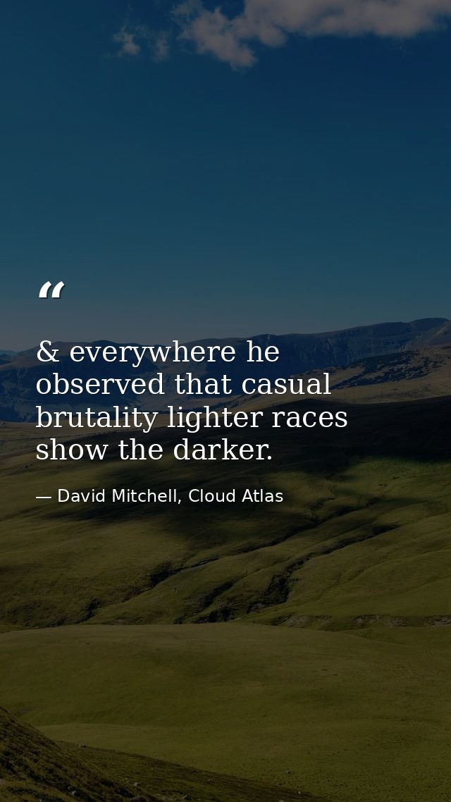 & everywhere he observed that casual brutality lighter races show the darker. — David Mitchell, Cloud Atlas