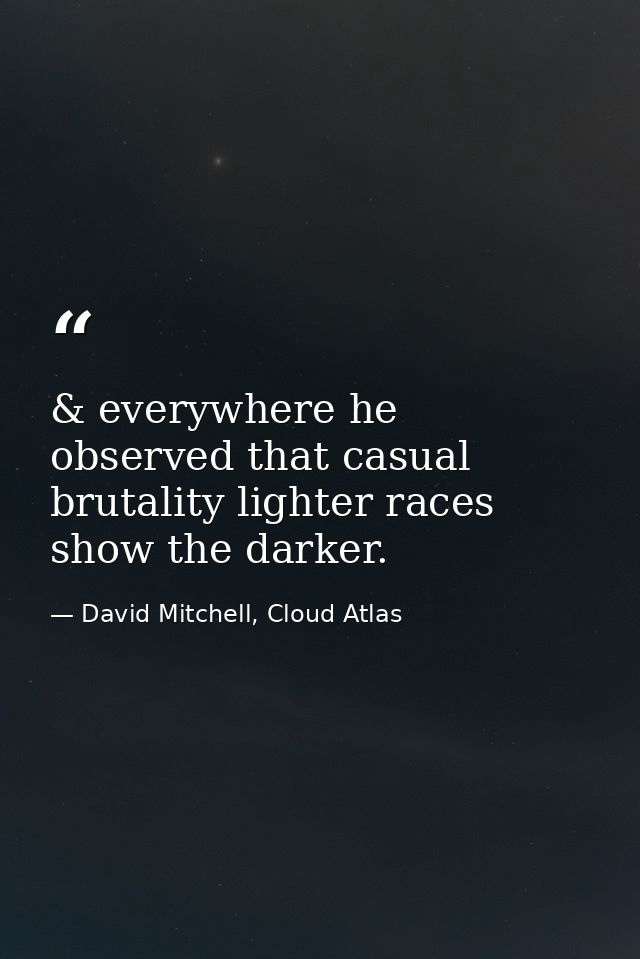 & everywhere he observed that casual brutality lighter races show the darker. — David Mitchell, Cloud Atlas