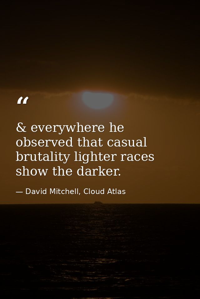 & everywhere he observed that casual brutality lighter races show the darker. — David Mitchell, Cloud Atlas
