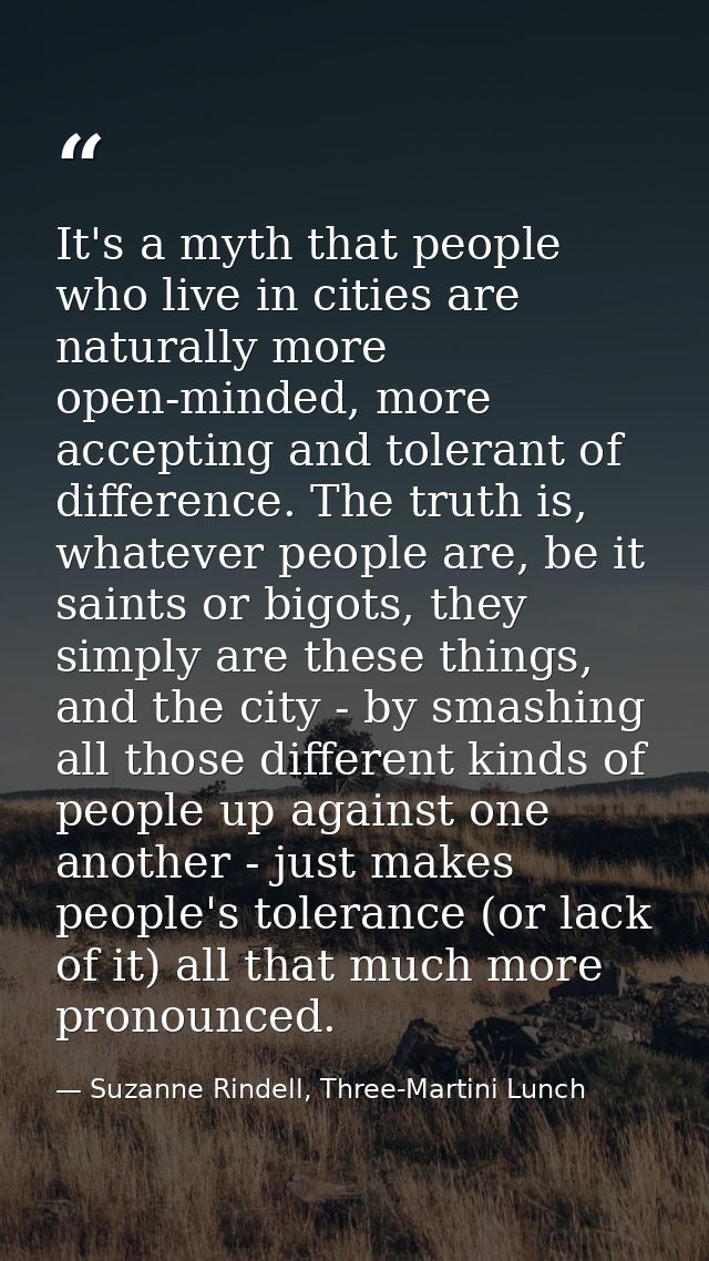 It's a myth that people who live in cities are naturally more open-minded, more accepting and tolerant of difference. Th — Suzanne Rindell, Three-Martini Lunch