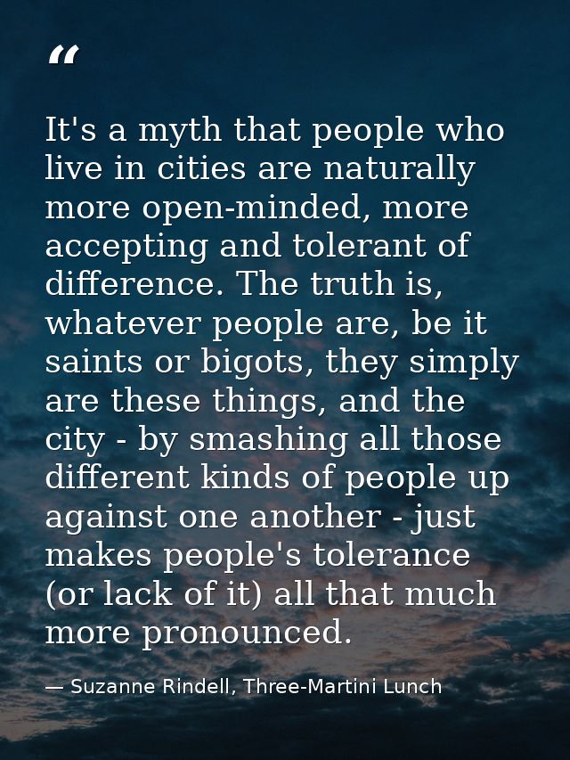 It's a myth that people who live in cities are naturally more open-minded, more accepting and tolerant of difference. Th — Suzanne Rindell, Three-Martini Lunch