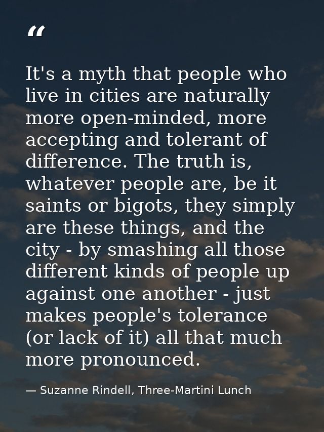 It's a myth that people who live in cities are naturally more open-minded, more accepting and tolerant of difference. Th — Suzanne Rindell, Three-Martini Lunch